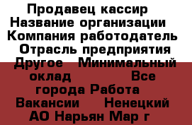 Продавец-кассир › Название организации ­ Компания-работодатель › Отрасль предприятия ­ Другое › Минимальный оклад ­ 17 000 - Все города Работа » Вакансии   . Ненецкий АО,Нарьян-Мар г.